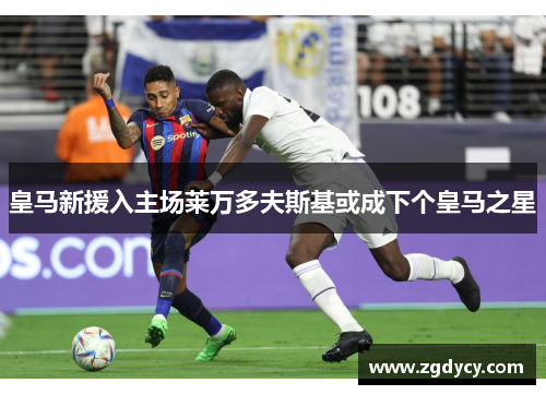 皇马新援入主场莱万多夫斯基或成下个皇马之星