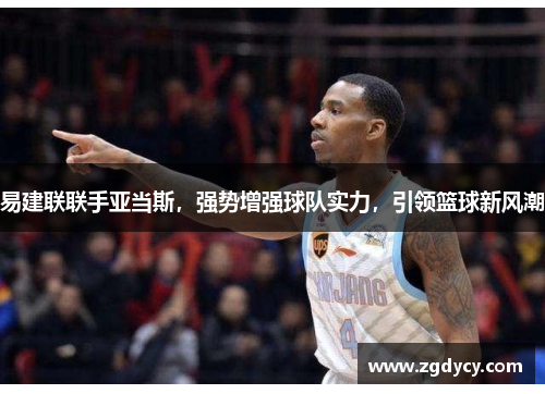 易建联联手亚当斯，强势增强球队实力，引领篮球新风潮