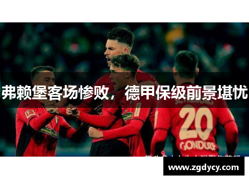 弗赖堡客场惨败，德甲保级前景堪忧