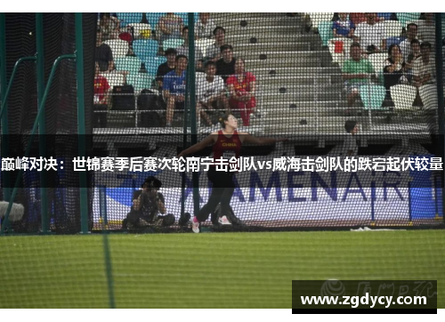 巅峰对决：世锦赛季后赛次轮南宁击剑队vs威海击剑队的跌宕起伏较量