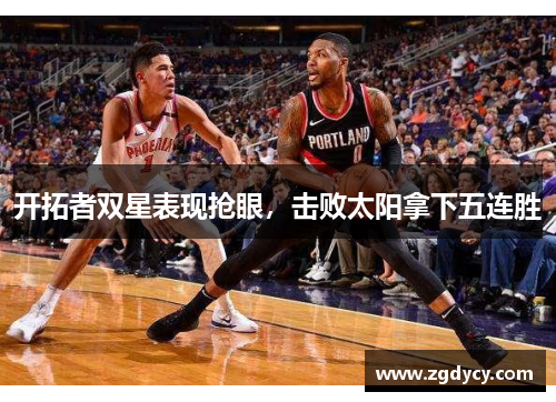 开拓者双星表现抢眼，击败太阳拿下五连胜