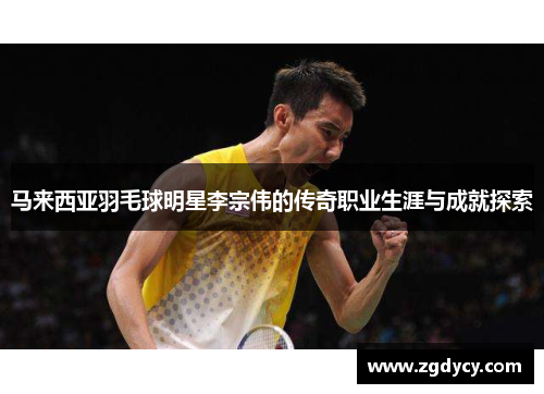 马来西亚羽毛球明星李宗伟的传奇职业生涯与成就探索