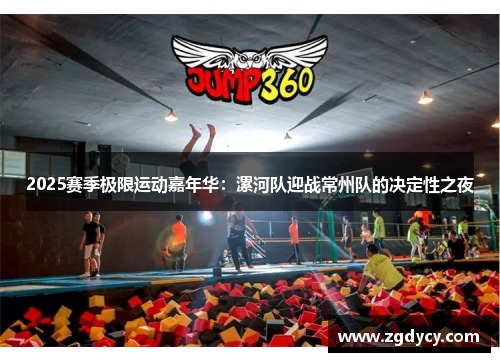 2025赛季极限运动嘉年华：漯河队迎战常州队的决定性之夜